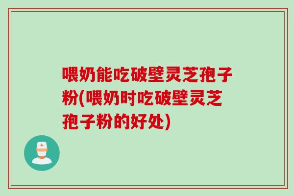 喂奶能吃破壁灵芝孢子粉(喂奶时吃破壁灵芝孢子粉的好处)