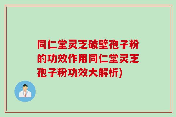 同仁堂灵芝破壁孢子粉的功效作用同仁堂灵芝孢子粉功效大解析) 同仁堂灵芝破壁孢子粉的功效作用同仁堂灵芝孢子粉功效大解析)