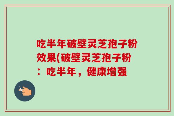 吃半年破壁灵芝孢子粉效果(破壁灵芝孢子粉:吃半年,健康增强 吃半年破壁灵芝孢子粉效果(破壁灵芝孢子粉:吃半年,健康增强