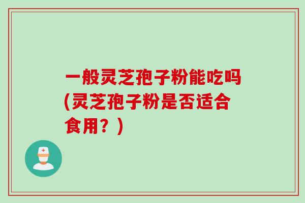 一般灵芝孢子粉能吃吗(灵芝孢子粉是否适合食用?) 一般灵芝孢子粉能吃吗(灵芝孢子粉是否适合食用?)