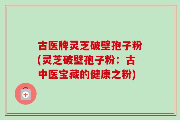 古医牌灵芝破壁孢子粉(灵芝破壁孢子粉：古中医宝藏的健康之粉)