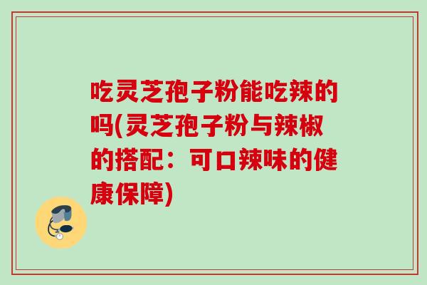 吃灵芝孢子粉能吃辣的吗(灵芝孢子粉与辣椒的搭配：可口辣味的健康保障)