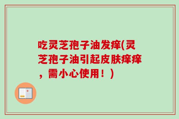 吃灵芝孢子油发痒(灵芝孢子油引起皮肤痒痒，需小心使用！)