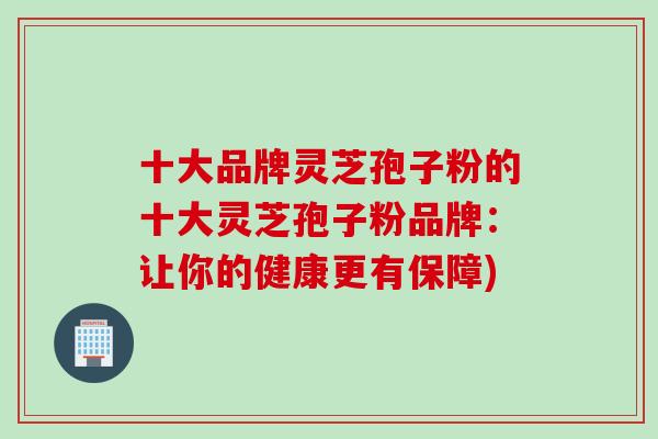 十大品牌灵芝孢子粉的十大灵芝孢子粉品牌:让你的健康更有保障) 十大品牌灵芝孢子粉的十大灵芝孢子粉品牌:让你的健康更有保障)