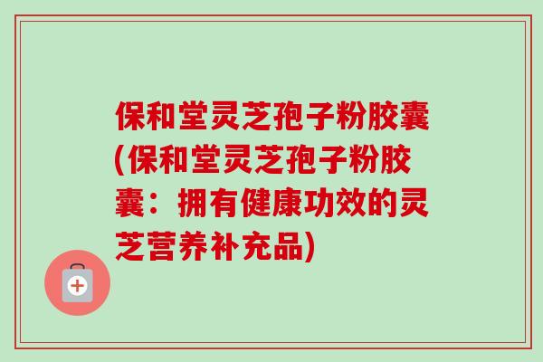 保和堂灵芝孢子粉胶囊(保和堂灵芝孢子粉胶囊：拥有健康功效的灵芝营养补充品)