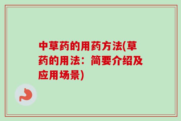 中草药的用药方法(草药的用法:简要介绍及应用场景) 中草药的用药方法(草药的用法:简要介绍及应用场景)