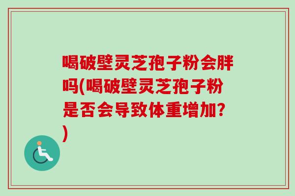 喝破壁灵芝孢子粉会胖吗(喝破壁灵芝孢子粉是否会导致体重增加？)