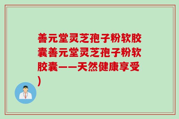 善元堂灵芝孢子粉软胶囊善元堂灵芝孢子粉软胶囊——天然健康享受) 善元堂灵芝孢子粉软胶囊善元堂灵芝孢子粉软胶囊——天然健康享受)