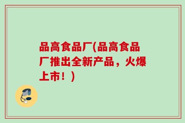 品高食品厂(品高食品厂推出全新产品，火爆上市！)