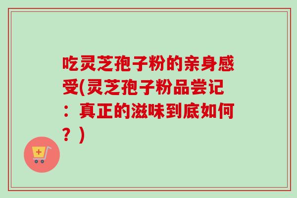 吃灵芝孢子粉的亲身感受(灵芝孢子粉品尝记:真正的滋味到底如何?) 吃灵芝孢子粉的亲身感受(灵芝孢子粉品尝记:真正的滋味到底如何?)