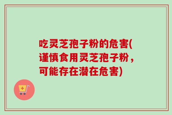 吃灵芝孢子粉的危害(谨慎食用灵芝孢子粉，可能存在潜在危害)
