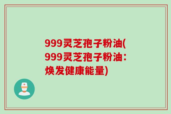 999灵芝孢子粉油(999灵芝孢子粉油:焕发健康能量) 999灵芝孢子粉油(999灵芝孢子粉油:焕发健康能量)