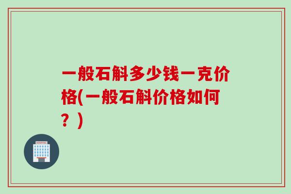 一般石斛多少钱一克价格(一般石斛价格如何？)