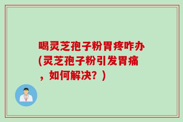喝灵芝孢子粉胃疼咋办(灵芝孢子粉引发胃痛,如何解决?) 喝灵芝孢子粉胃疼咋办(灵芝孢子粉引发胃痛,如何解决?)