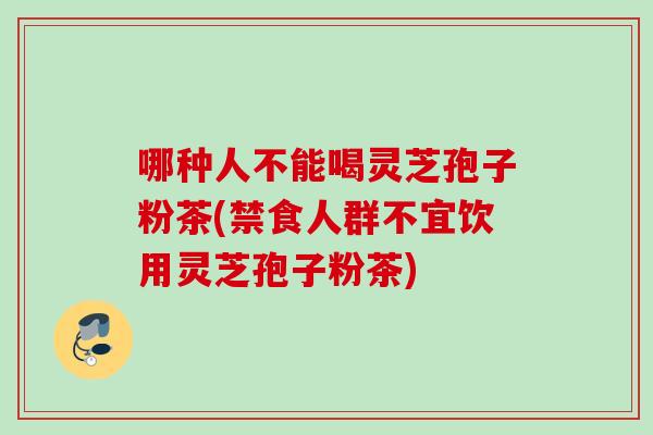 哪种人不能喝灵芝孢子粉茶(禁食人群不宜饮用灵芝孢子粉茶)