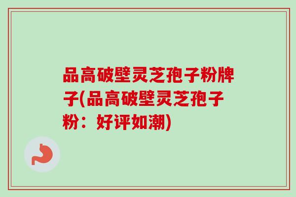 品高破壁灵芝孢子粉牌子(品高破壁灵芝孢子粉：好评如潮)
