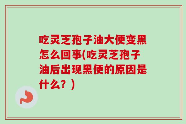 吃灵芝孢子油大便变黑怎么回事(吃灵芝孢子油后出现黑便的原因是什么？)
