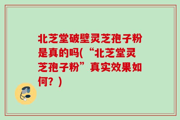 北芝堂破壁灵芝孢子粉是真的吗(“北芝堂灵芝孢子粉”真实效果如何?) 北芝堂破壁灵芝孢子粉是真的吗(“北芝堂灵芝孢子粉”真实效果如何?)