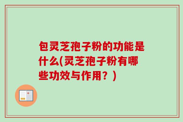 包灵芝孢子粉的功能是什么(灵芝孢子粉有哪些功效与作用?) 包灵芝孢子粉的功能是什么(灵芝孢子粉有哪些功效与作用?)