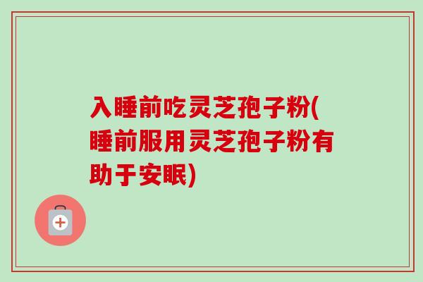 入睡前吃灵芝孢子粉(睡前服用灵芝孢子粉有助于安眠) 入睡前吃灵芝孢子粉(睡前服用灵芝孢子粉有助于安眠)