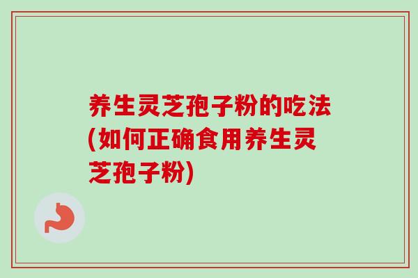 养生灵芝孢子粉的吃法(如何正确食用养生灵芝孢子粉)