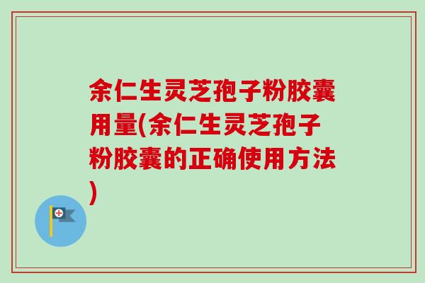 余仁生灵芝孢子粉胶囊用量(余仁生灵芝孢子粉胶囊的正确使用方法)
