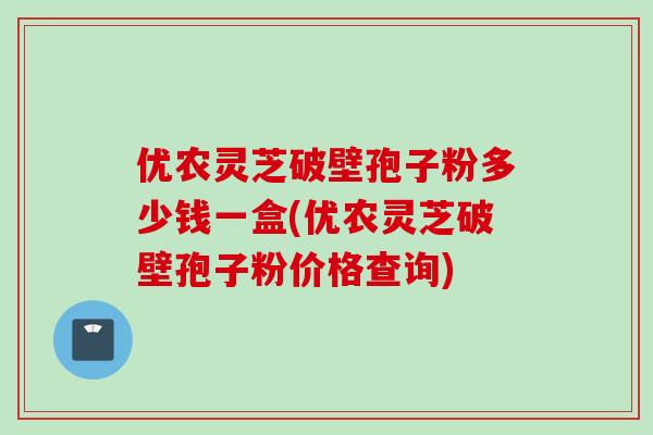 优农灵芝破壁孢子粉多少钱一盒(优农灵芝破壁孢子粉价格查询)