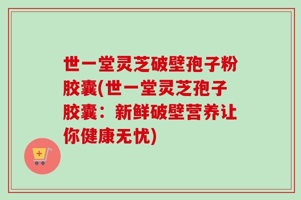 世一堂灵芝破壁孢子粉胶囊(世一堂灵芝孢子胶囊：新鲜破壁营养让你健康无忧)