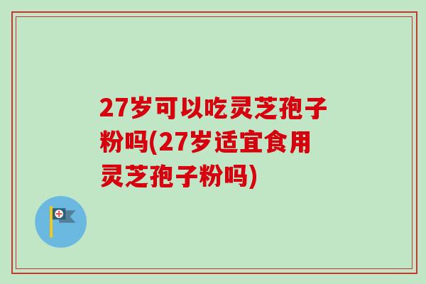 27岁可以吃灵芝孢子粉吗(27岁适宜食用灵芝孢子粉吗)