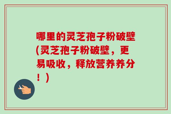 哪里的灵芝孢子粉破壁(灵芝孢子粉破壁,更易吸收,释放营养养分!) 哪里的灵芝孢子粉破壁(灵芝孢子粉破壁,更易吸收,释放营养养分!)