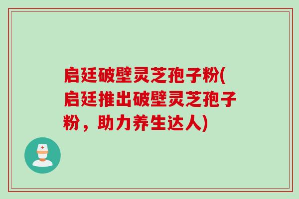 启廷破壁灵芝孢子粉(启廷推出破壁灵芝孢子粉,助力养生达人) 启廷破壁灵芝孢子粉(启廷推出破壁灵芝孢子粉,助力养生达人)