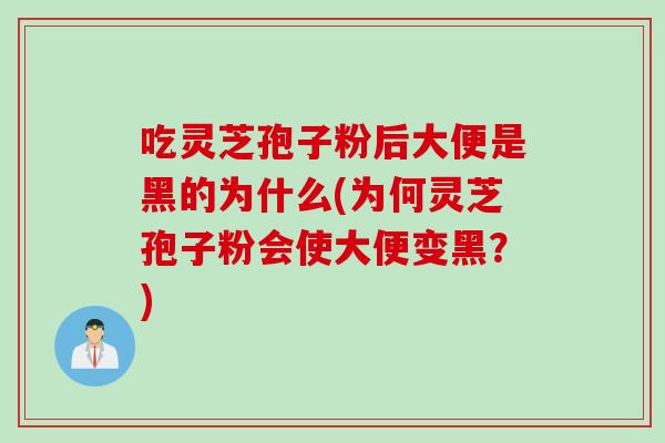 吃灵芝孢子粉后大便是黑的为什么(为何灵芝孢子粉会使大便变黑？)