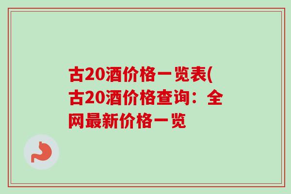 古20酒价格一览表(古20酒价格查询：全网新价格一览