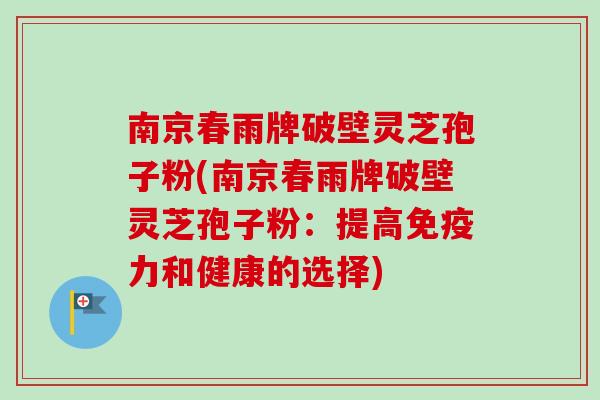 南京春雨牌破壁灵芝孢子粉(南京春雨牌破壁灵芝孢子粉：提高免疫力和健康的选择)