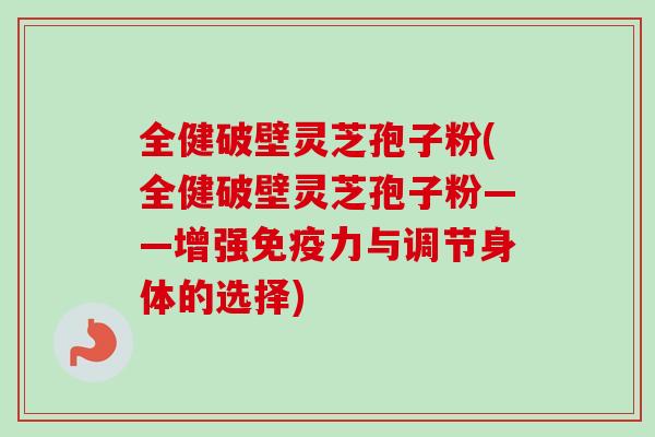 全健破壁灵芝孢子粉(全健破壁灵芝孢子粉——增强免疫力与调节身体的选择) 全健破壁灵芝孢子粉(全健破壁灵芝孢子粉——增强免疫力与调节身体的选择)