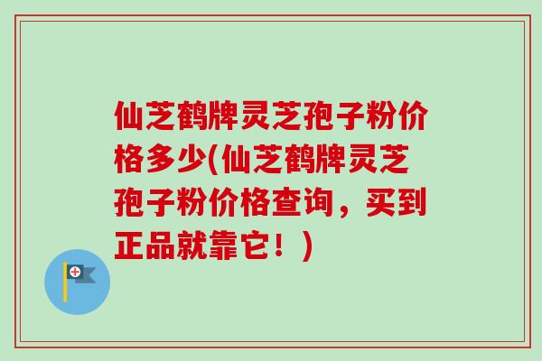 仙芝鹤牌灵芝孢子粉价格多少(仙芝鹤牌灵芝孢子粉价格查询,买到正品就靠它!) 仙芝鹤牌灵芝孢子粉价格多少(仙芝鹤牌灵芝孢子粉价格查询,买到正品就靠它!)