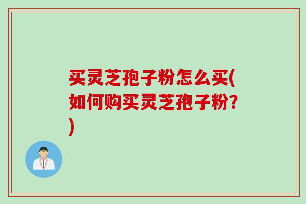 买灵芝孢子粉怎么买(如何购买灵芝孢子粉？)