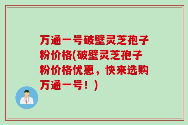 万通一号破壁灵芝孢子粉价格(破壁灵芝孢子粉价格优惠，快来选购万通一号！)