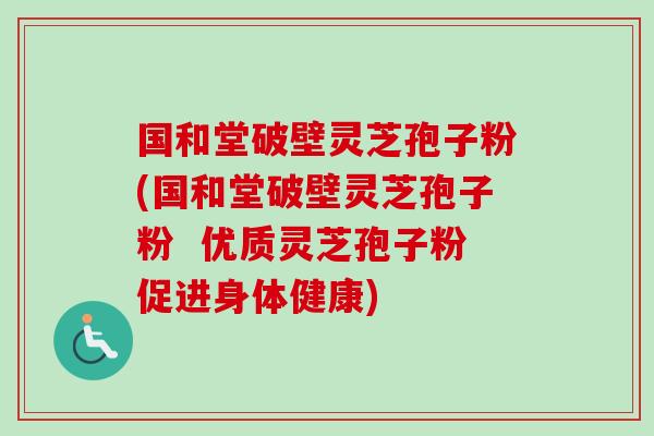 国和堂破壁灵芝孢子粉(国和堂破壁灵芝孢子粉  优质灵芝孢子粉促进身体健康)