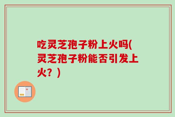 吃灵芝孢子粉上火吗(灵芝孢子粉能否引发上火？)