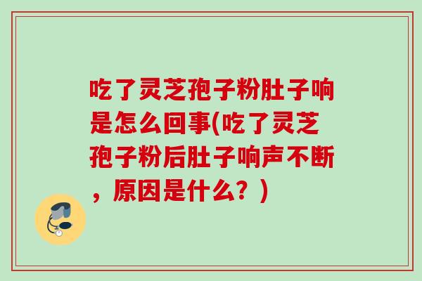 吃了灵芝孢子粉肚子响是怎么回事(吃了灵芝孢子粉后肚子响声不断，原因是什么？)