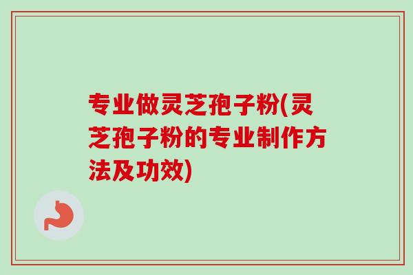 专业做灵芝孢子粉(灵芝孢子粉的专业制作方法及功效)