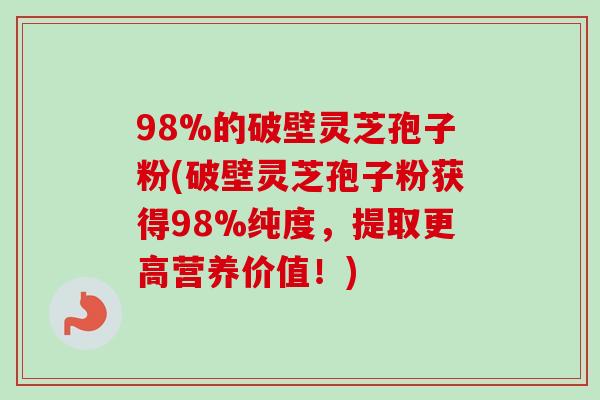 98%的破壁灵芝孢子粉(破壁灵芝孢子粉获得98%纯度，提取更高营养价值！)
