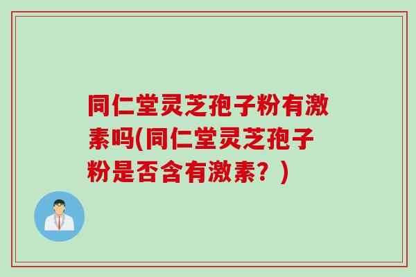 同仁堂灵芝孢子粉有激素吗(同仁堂灵芝孢子粉是否含有激素？)