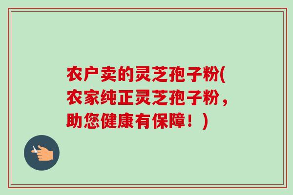 农户卖的灵芝孢子粉(农家纯正灵芝孢子粉，助您健康有保障！)