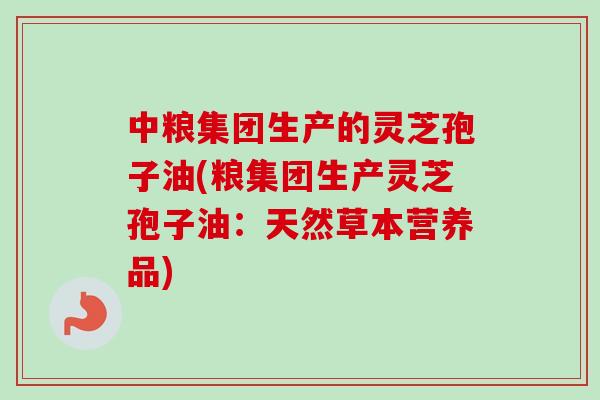 中粮集团生产的灵芝孢子油(粮集团生产灵芝孢子油：天然草本营养品)