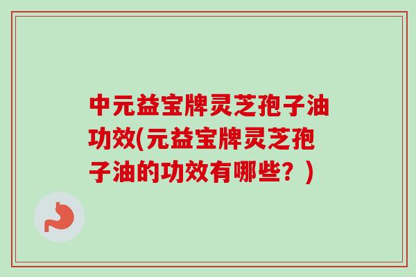 中元益宝牌灵芝孢子油功效(元益宝牌灵芝孢子油的功效有哪些？)