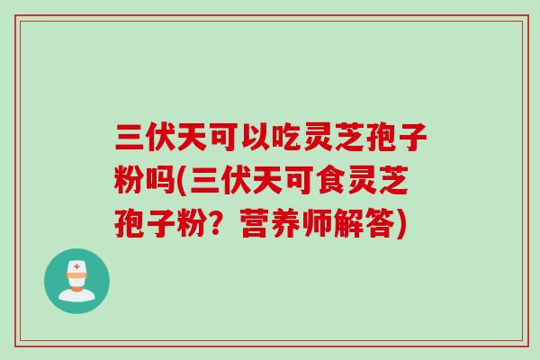 三伏天可以吃灵芝孢子粉吗(三伏天可食灵芝孢子粉?营养师解答) 三伏天可以吃灵芝孢子粉吗(三伏天可食灵芝孢子粉?营养师解答)