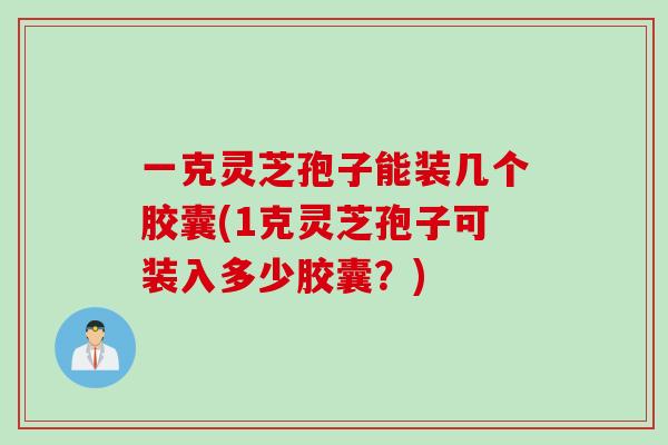 一克灵芝孢子能装几个胶囊(1克灵芝孢子可装入多少胶囊？)