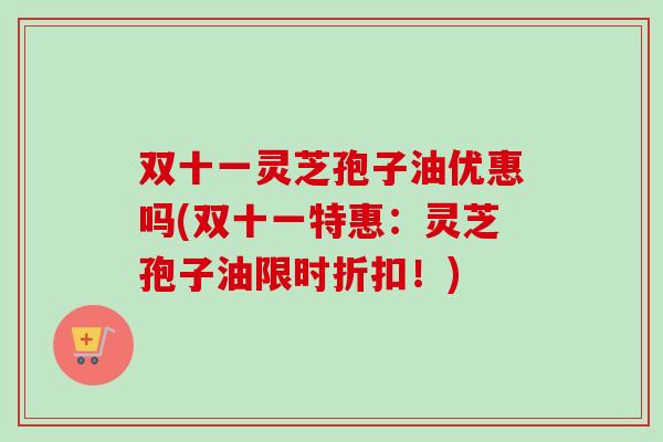 双十一灵芝孢子油优惠吗(双十一特惠:灵芝孢子油限时折扣!) 双十一灵芝孢子油优惠吗(双十一特惠:灵芝孢子油限时折扣!)